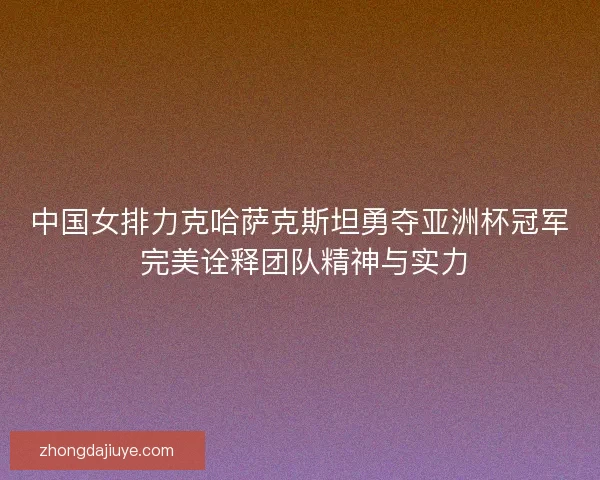 中国女排力克哈萨克斯坦勇夺亚洲杯冠军 完美诠释团队精神与实力