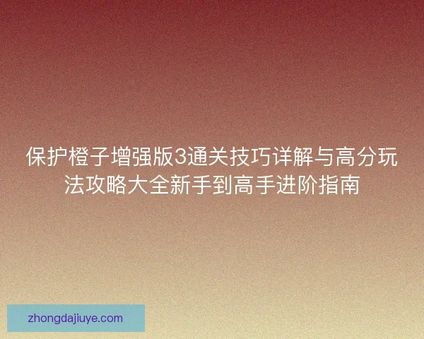 保护橙子增强版3通关技巧详解与高分玩法攻略大全新手到高手进阶指南