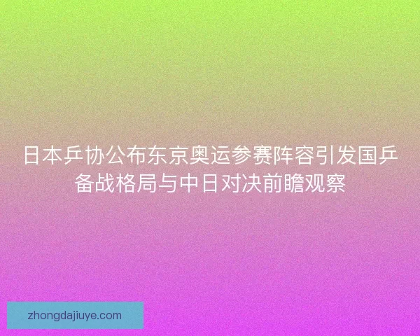 日本乒协公布东京奥运参赛阵容引发国乒备战格局与中日对决前瞻观察