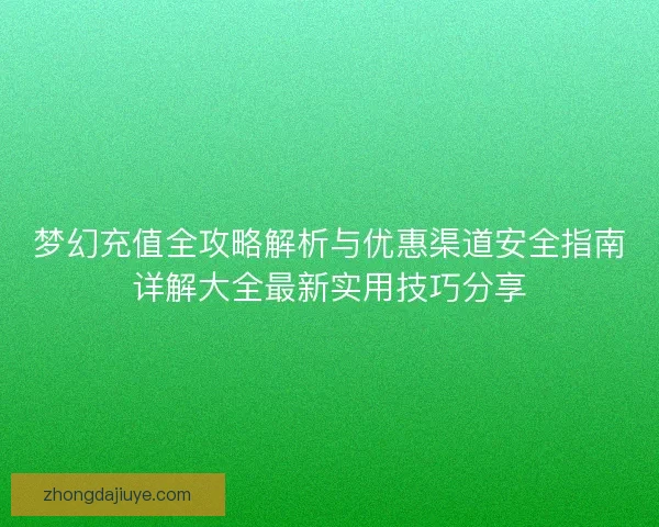 梦幻充值全攻略解析与优惠渠道安全指南详解大全最新实用技巧分享
