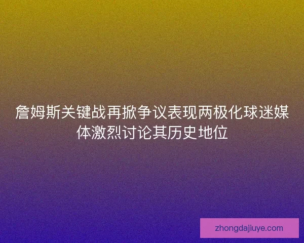 詹姆斯关键战再掀争议表现两极化球迷媒体激烈讨论其历史地位